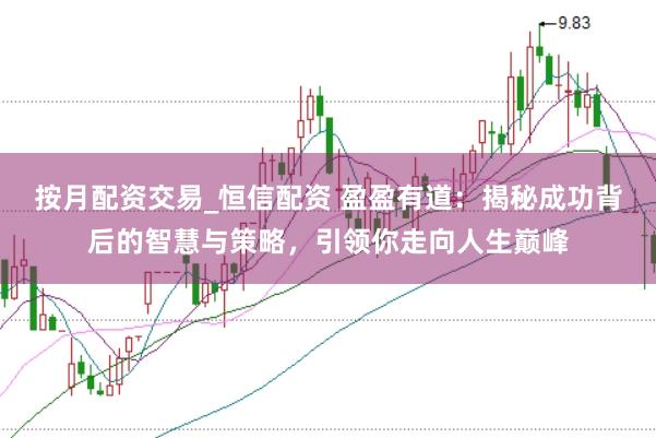 按月配资交易_恒信配资 盈盈有道：揭秘成功背后的智慧与策略，引领你走向人生巅峰