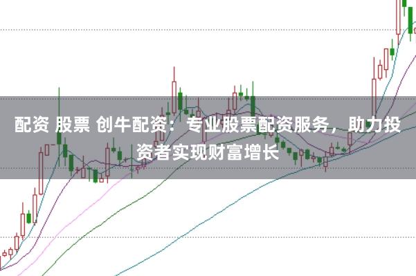 配资 股票 创牛配资：专业股票配资服务，助力投资者实现财富增长