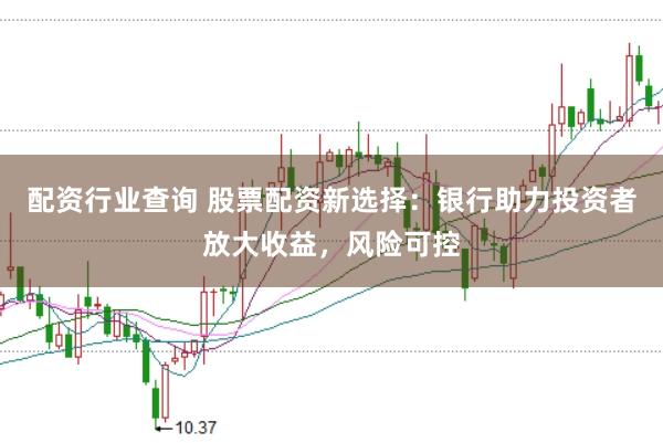 配资行业查询 股票配资新选择：银行助力投资者放大收益，风险可控