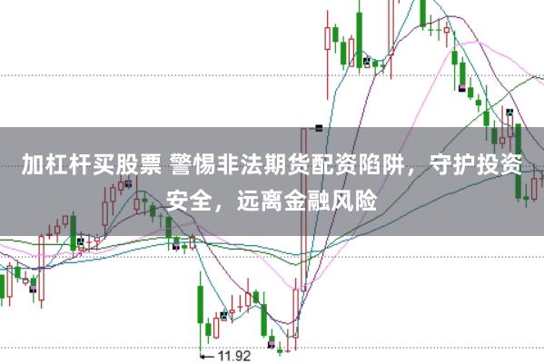 加杠杆买股票 警惕非法期货配资陷阱，守护投资安全，远离金融风险