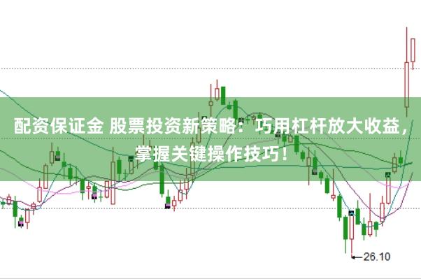 配资保证金 股票投资新策略：巧用杠杆放大收益，掌握关键操作技巧！