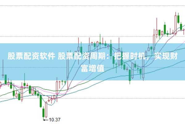 股票配资软件 股票配资周期：把握时机，实现财富增值
