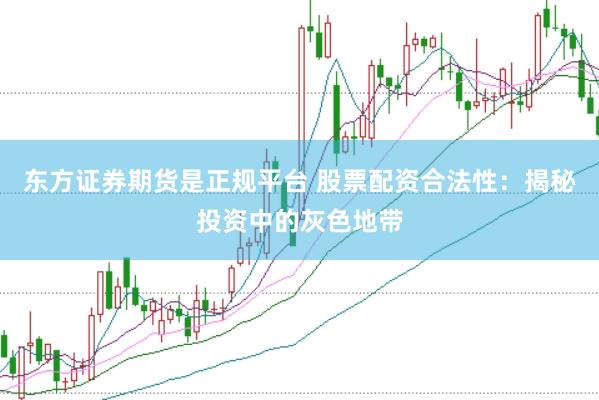 东方证券期货是正规平台 股票配资合法性：揭秘投资中的灰色地带