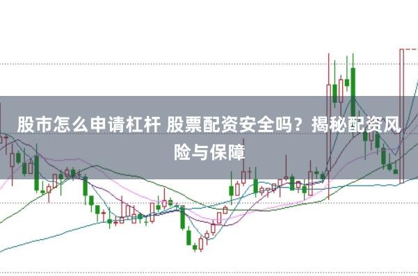 股市怎么申请杠杆 股票配资安全吗？揭秘配资风险与保障