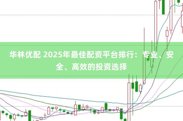 华林优配 2025年最佳配资平台排行：专业、安全、高效的投资选择