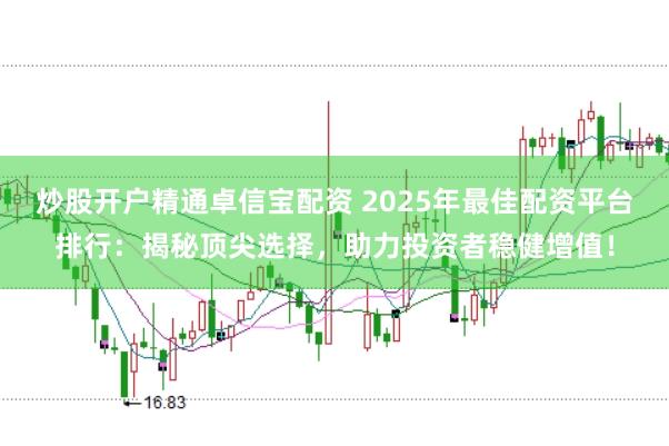 炒股开户精通卓信宝配资 2025年最佳配资平台排行：揭秘顶尖选择，助力投资者稳健增值！