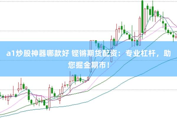 a1炒股神器哪款好 铿锵期货配资：专业杠杆，助您掘金期市！