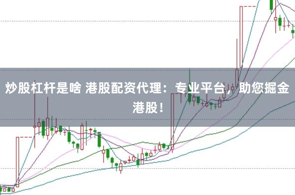 炒股杠杆是啥 港股配资代理：专业平台，助您掘金港股！