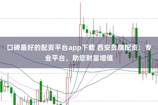 口碑最好的配资平台app下载 西安贠旗配资：专业平台，助您财富增值