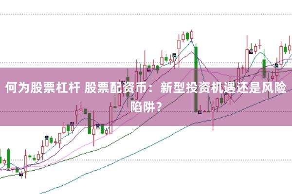 何为股票杠杆 股票配资币：新型投资机遇还是风险陷阱？