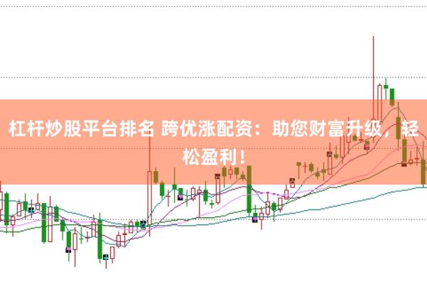 杠杆炒股平台排名 跨优涨配资：助您财富升级，轻松盈利！