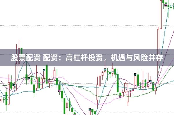 股票配资 配资：高杠杆投资，机遇与风险并存
