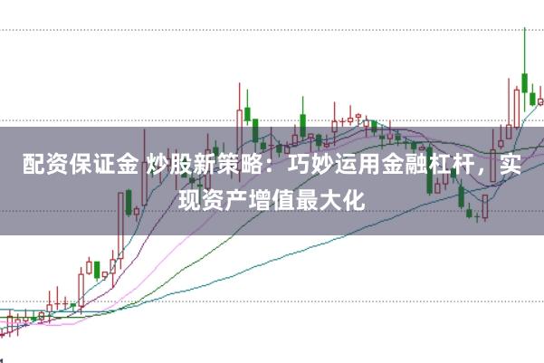 配资保证金 炒股新策略：巧妙运用金融杠杆，实现资产增值最大化