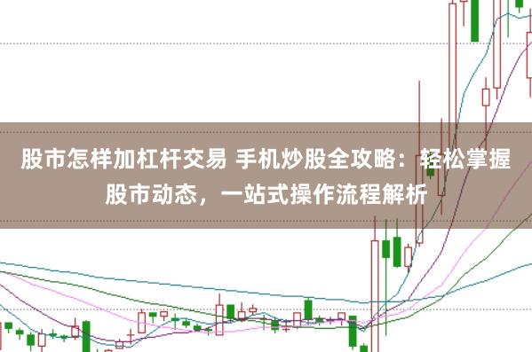 股市怎样加杠杆交易 手机炒股全攻略：轻松掌握股市动态，一站式操作流程解析