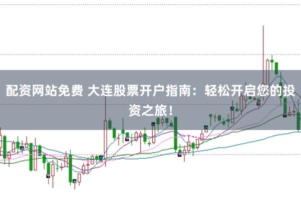 配资网站免费 大连股票开户指南：轻松开启您的投资之旅！