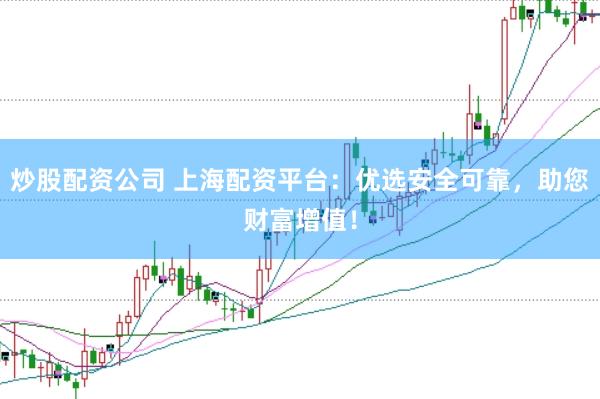 炒股配资公司 上海配资平台：优选安全可靠，助您财富增值！