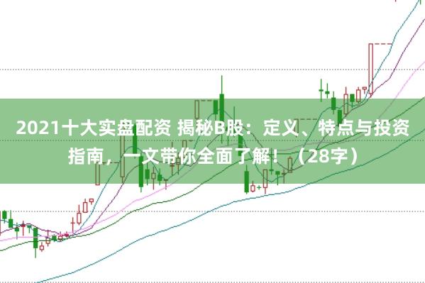 2021十大实盘配资 揭秘B股：定义、特点与投资指南，一文带你全面了解！（28字）