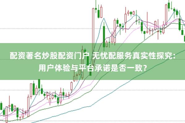 配资著名炒股配资门户 无忧配服务真实性探究：用户体验与平台承诺是否一致？