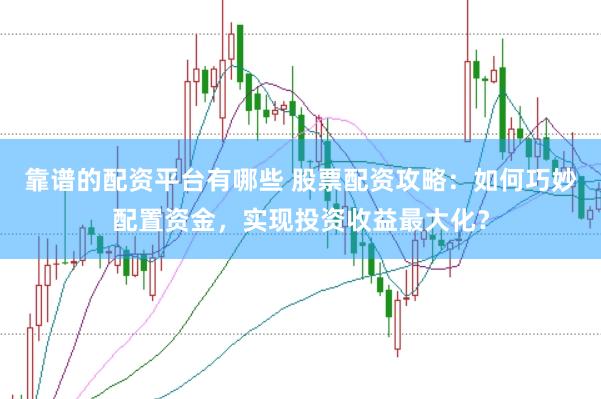 靠谱的配资平台有哪些 股票配资攻略：如何巧妙配置资金，实现投资收益最大化？