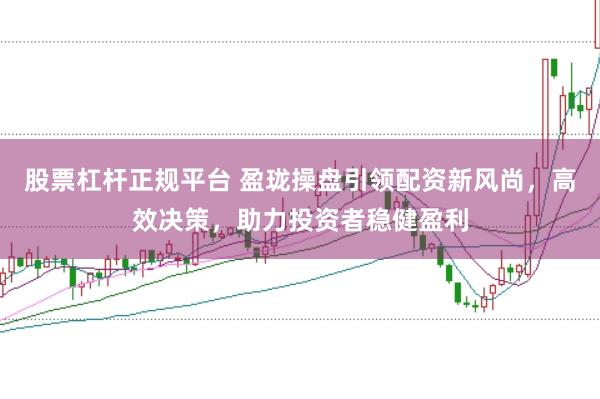 股票杠杆正规平台 盈珑操盘引领配资新风尚，高效决策，助力投资者稳健盈利