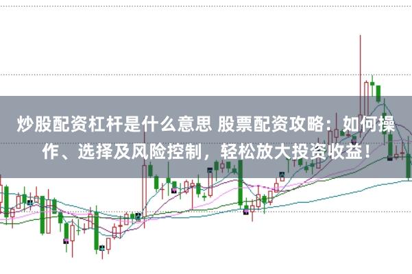 炒股配资杠杆是什么意思 股票配资攻略：如何操作、选择及风险控制，轻松放大投资收益！
