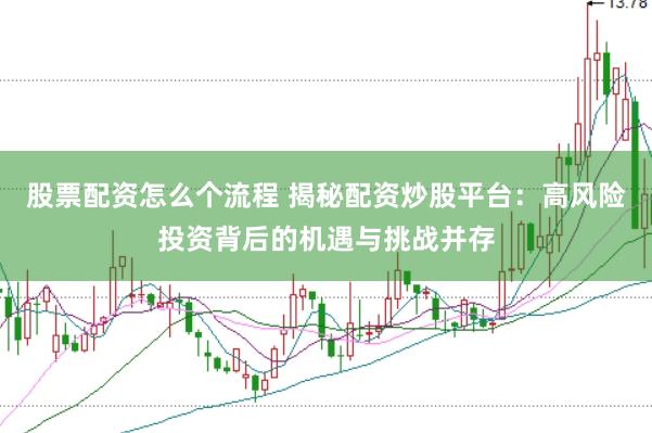 股票配资怎么个流程 揭秘配资炒股平台：高风险投资背后的机遇与挑战并存