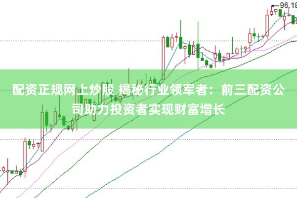 配资正规网上炒股 揭秘行业领军者：前三配资公司助力投资者实现财富增长