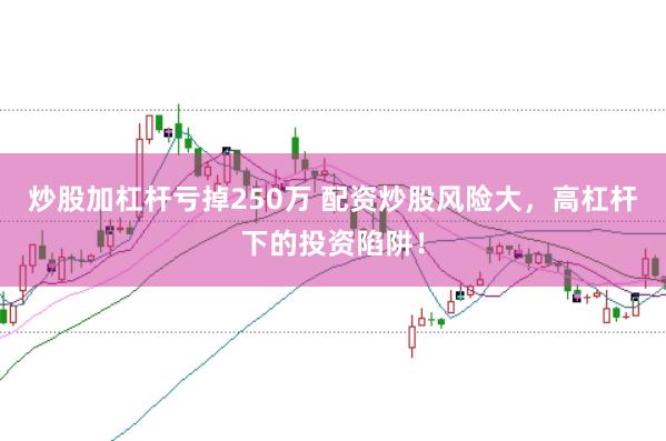 炒股加杠杆亏掉250万 配资炒股风险大，高杠杆下的投资陷阱！