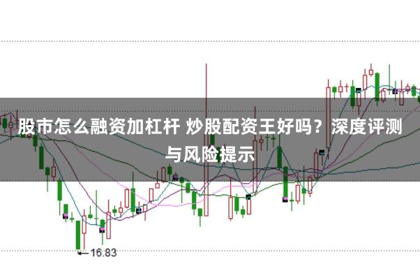 股市怎么融资加杠杆 炒股配资王好吗？深度评测与风险提示