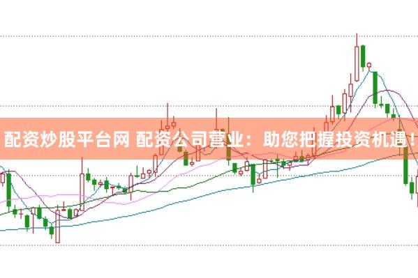 配资炒股平台网 配资公司营业：助您把握投资机遇！