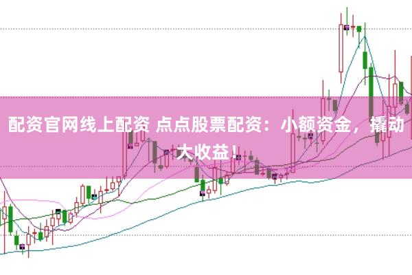 配资官网线上配资 点点股票配资：小额资金，撬动大收益！
