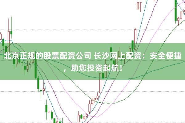 北京正规的股票配资公司 长沙网上配资：安全便捷，助您投资起航！