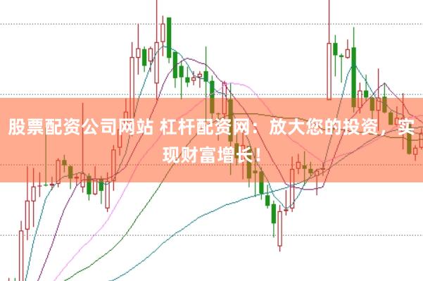 股票配资公司网站 杠杆配资网：放大您的投资，实现财富增长！