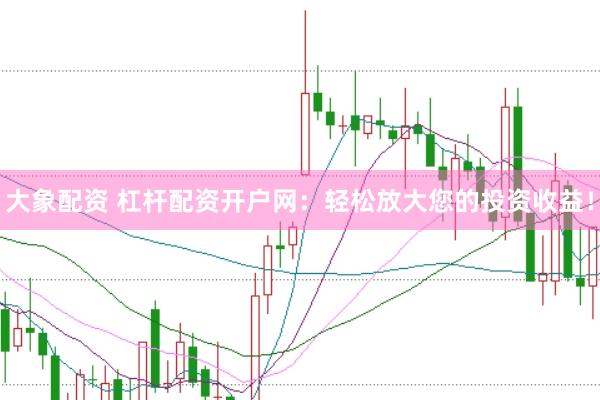 大象配资 杠杆配资开户网：轻松放大您的投资收益！