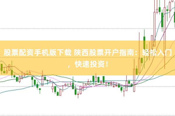 股票配资手机版下载 陕西股票开户指南：轻松入门，快速投资！