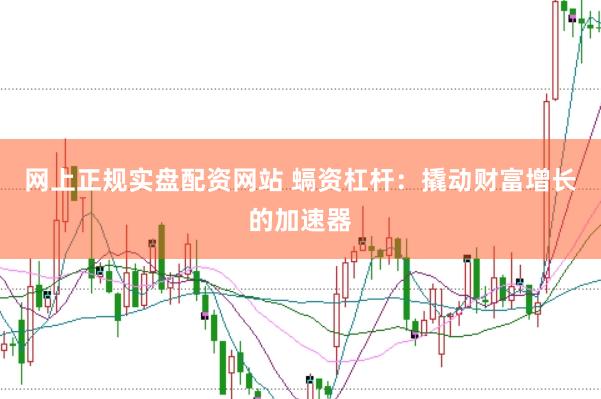 网上正规实盘配资网站 螎资杠杆：撬动财富增长的加速器