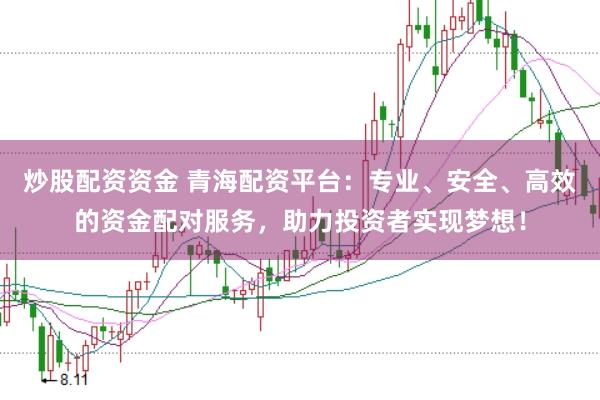 炒股配资资金 青海配资平台：专业、安全、高效的资金配对服务，助力投资者实现梦想！