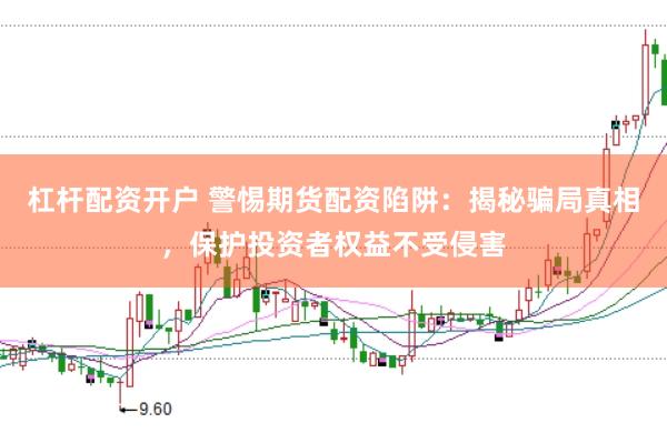 杠杆配资开户 警惕期货配资陷阱：揭秘骗局真相，保护投资者权益不受侵害
