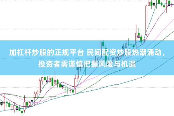 加杠杆炒股的正规平台 民间配资炒股热潮涌动，投资者需谨慎把握风险与机遇