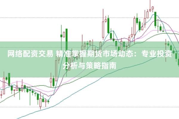 网络配资交易 精准掌握期货市场动态：专业投资分析与策略指南