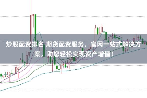 炒股配资排名 期货配资服务，官网一站式解决方案，助您轻松实现资产增值！
