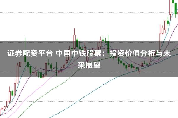 证券配资平台 中国中铁股票：投资价值分析与未来展望