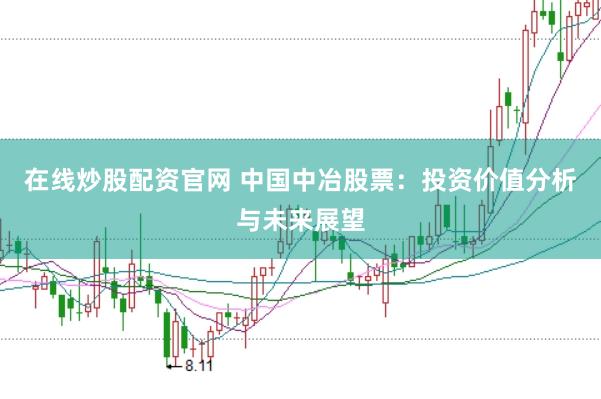 在线炒股配资官网 中国中冶股票：投资价值分析与未来展望