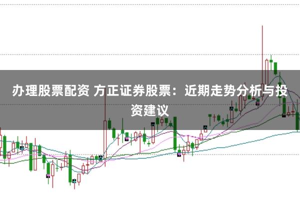 办理股票配资 方正证券股票：近期走势分析与投资建议