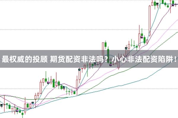 最权威的投顾 期货配资非法吗？小心非法配资陷阱！
