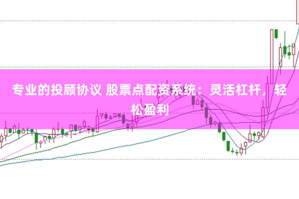 专业的投顾协议 股票点配资系统：灵活杠杆，轻松盈利
