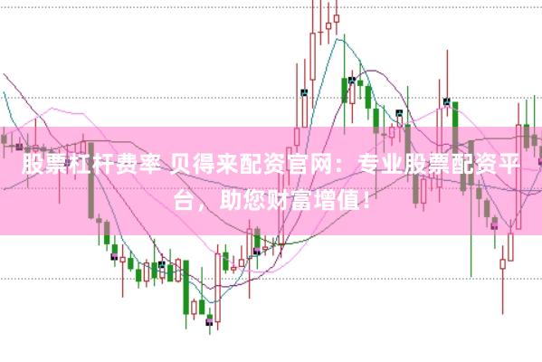 股票杠杆费率 贝得来配资官网：专业股票配资平台，助您财富增值！