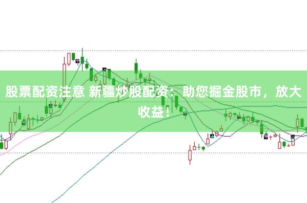股票配资注意 新疆炒股配资：助您掘金股市，放大收益！