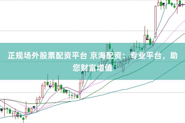 正规场外股票配资平台 京海配资：专业平台，助您财富增值