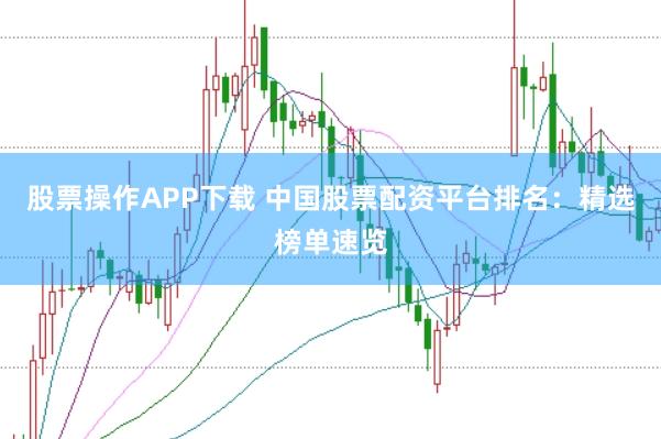 股票操作APP下载 中国股票配资平台排名：精选榜单速览